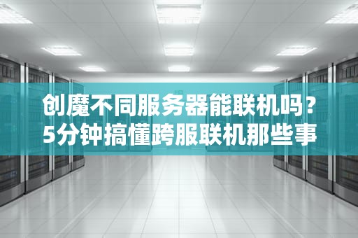 创魔不同服务器能联机吗？5分钟搞懂跨服联机那些事儿！