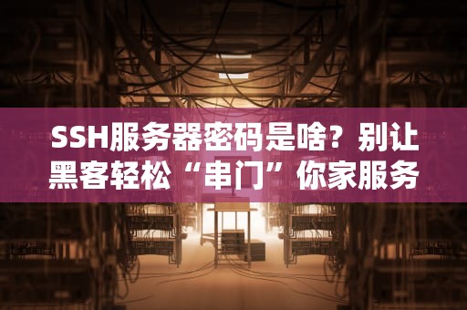 SSH服务器密码是啥？别让黑客轻松“串门”你家服务器！