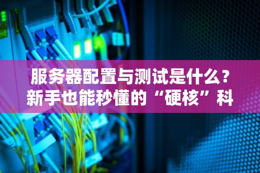 服务器配置与测试是什么？新手也能秒懂的“硬核”科普指南！
