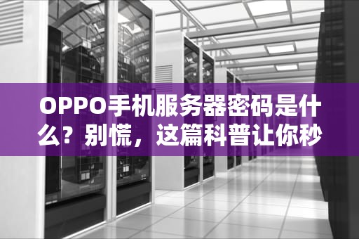 OPPO手机服务器密码是什么？别慌，这篇科普让你秒懂！