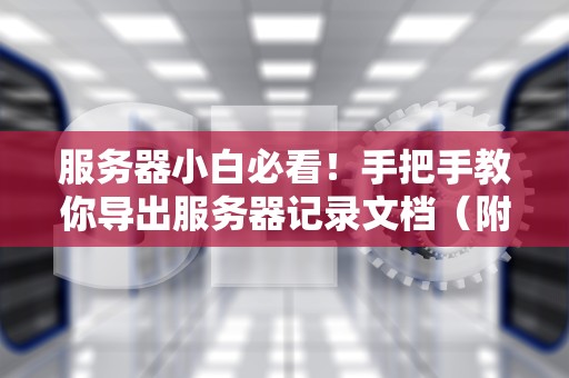 服务器小白必看！手把手教你导出服务器记录文档（附超实用技巧）