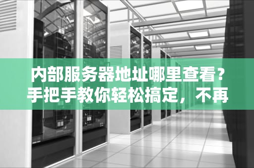 内部服务器地址哪里查看？手把手教你轻松搞定，不再当网络小白！