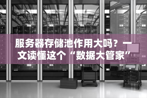 服务器存储池作用大吗？一文读懂这个“数据大管家”有多牛！