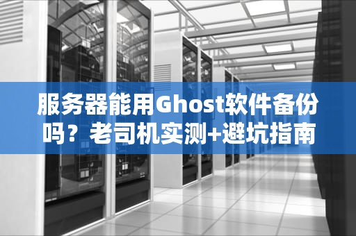 服务器能用Ghost软件备份吗？老司机实测+避坑指南！