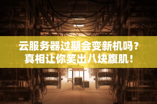 云服务器过期会变新机吗？真相让你笑出八块腹肌！