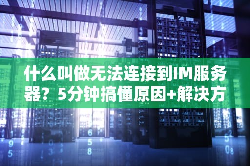 什么叫做无法连接到IM服务器？5分钟搞懂原因+解决方案，告别“失联”焦虑！