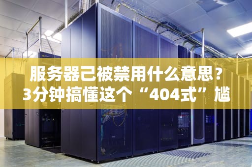 服务器己被禁用什么意思？3分钟搞懂这个“404式”尴尬！
