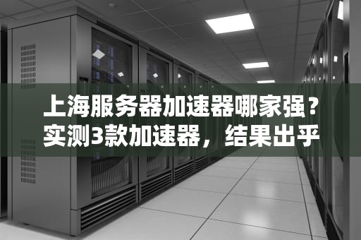上海服务器加速器哪家强？实测3款加速器，结果出乎意料！