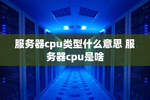服务器cpu类型什么意思 服务器cpu是啥