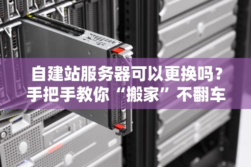 自建站服务器可以更换吗？手把手教你“搬家”不翻车！