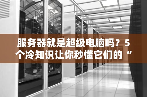 服务器就是超级电脑吗？5个冷知识让你秒懂它们的“基友关系”