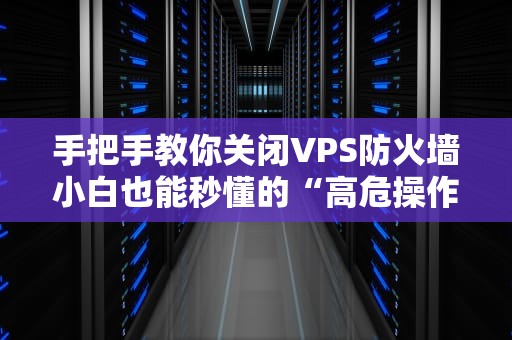 手把手教你关闭VPS防火墙小白也能秒懂的“高危操作”指南（附专业劝退彩蛋）
