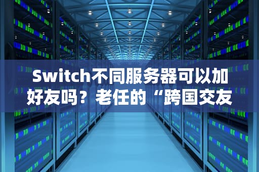 Switch不同服务器可以加好友吗？老任的“跨国交友”真相大揭秘！