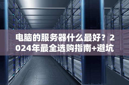 电脑的服务器什么最好？2024年最全选购指南+避坑攻略！