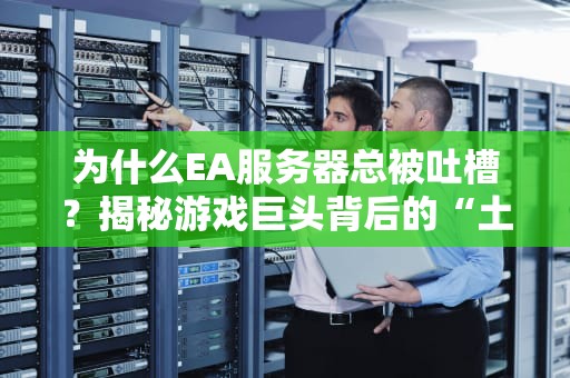 为什么EA服务器总被吐槽？揭秘游戏巨头背后的“土豆”科技！