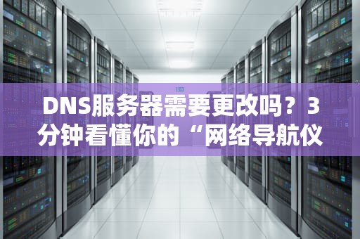 DNS服务器需要更改吗？3分钟看懂你的“网络导航仪”该不该升级！