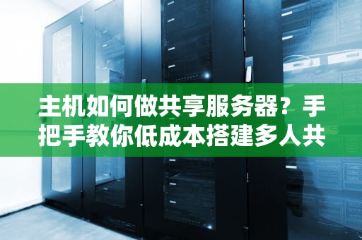 主机如何做共享服务器？手把手教你低成本搭建多人共享的虚拟大别墅！