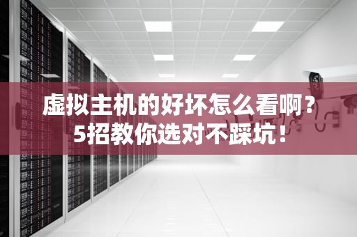 虚拟主机的好坏怎么看啊？5招教你选对不踩坑！