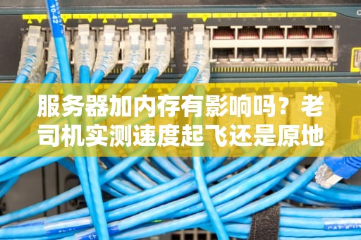 服务器加内存有影响吗？老司机实测速度起飞还是原地爆炸？