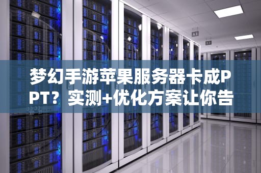 梦幻手游苹果服务器卡成PPT？实测+优化方案让你告别卡顿！