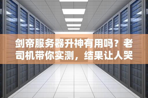 剑帝服务器升神有用吗？老司机带你实测，结果让人哭笑不得！