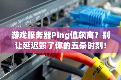 游戏服务器Ping值飙高？别让延迟毁了你的五杀时刻！