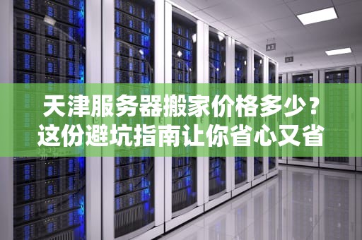 天津服务器搬家价格多少？这份避坑指南让你省心又省钱！
