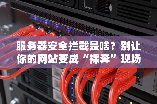 服务器安全拦截是啥？别让你的网站变成“裸奔”现场！