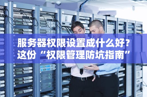 服务器权限设置成什么好？这份“权限管理防坑指南”让你告别删库跑路！