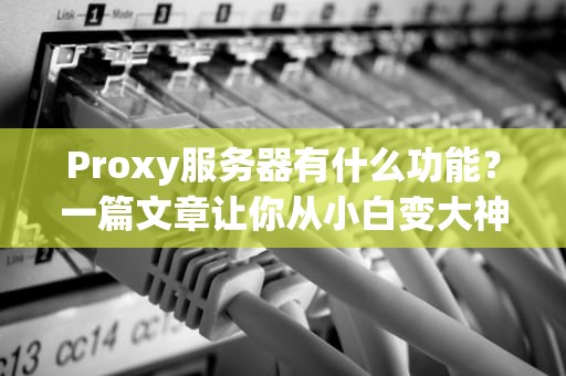 Proxy服务器有什么功能？一篇文章让你从小白变大神！