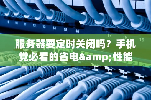 服务器要定时关闭吗？手机党必看的省电&性能指南！