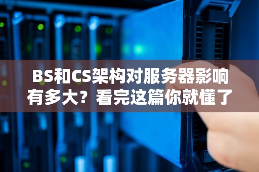 BS和CS架构对服务器影响有多大？看完这篇你就懂了！
