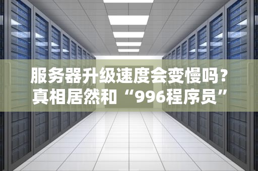 服务器升级速度会变慢吗？真相居然和“996程序员”有关！