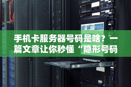 手机卡服务器号码是啥？一篇文章让你秒懂“隐形号码”的奥秘！
