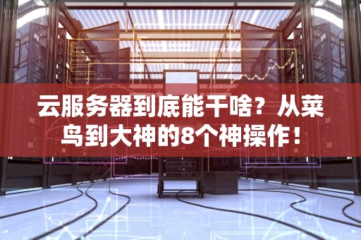云服务器到底能干啥？从菜鸟到大神的8个神操作！