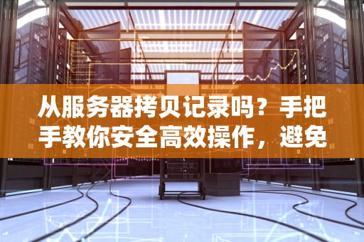 从服务器拷贝记录吗？手把手教你安全高效操作，避免数据翻车！
