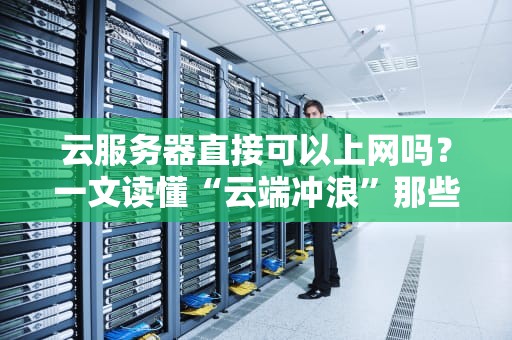 云服务器直接可以上网吗？一文读懂“云端冲浪”那些事儿！