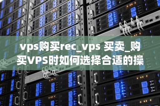vps购买rec_vps 买卖_购买VPS时如何选择合适的操作系统