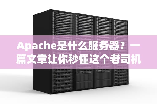 Apache是什么服务器？一篇文章让你秒懂这个老司机的十八般武艺！
