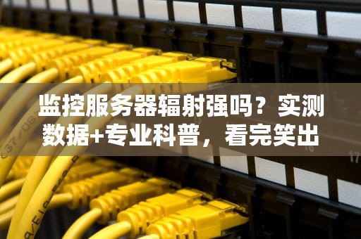 监控服务器辐射强吗？实测数据+专业科普，看完笑出腹肌！