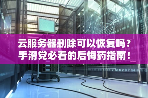 云服务器删除可以恢复吗？手滑党必看的后悔药指南！
