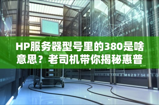 HP服务器型号里的380是啥意思？老司机带你揭秘惠普的命名玄学！