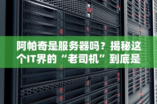 阿帕奇是服务器吗？揭秘这个IT界的“老司机”到底是个啥！