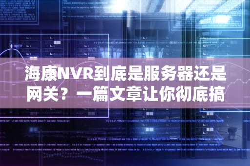 海康NVR到底是服务器还是网关？一篇文章让你彻底搞懂！