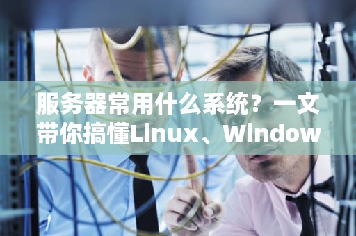 服务器常用什么系统？一文带你搞懂Linux、WindowsServer的优缺点！