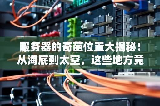 服务器的奇葩位置大揭秘！从海底到太空，这些地方竟然藏着“数据心脏”？