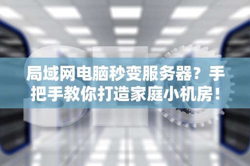 局域网电脑秒变服务器？手把手教你打造家庭小机房！