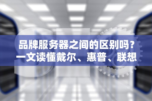 品牌服务器之间的区别吗？一文读懂戴尔、惠普、联想等大厂服务器的内卷真相！