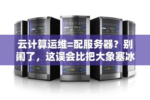 云计算运维=配服务器？别闹了，这误会比把大象塞冰箱还离谱！