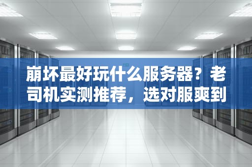 崩坏最好玩什么服务器？老司机实测推荐，选对服爽到飞起！